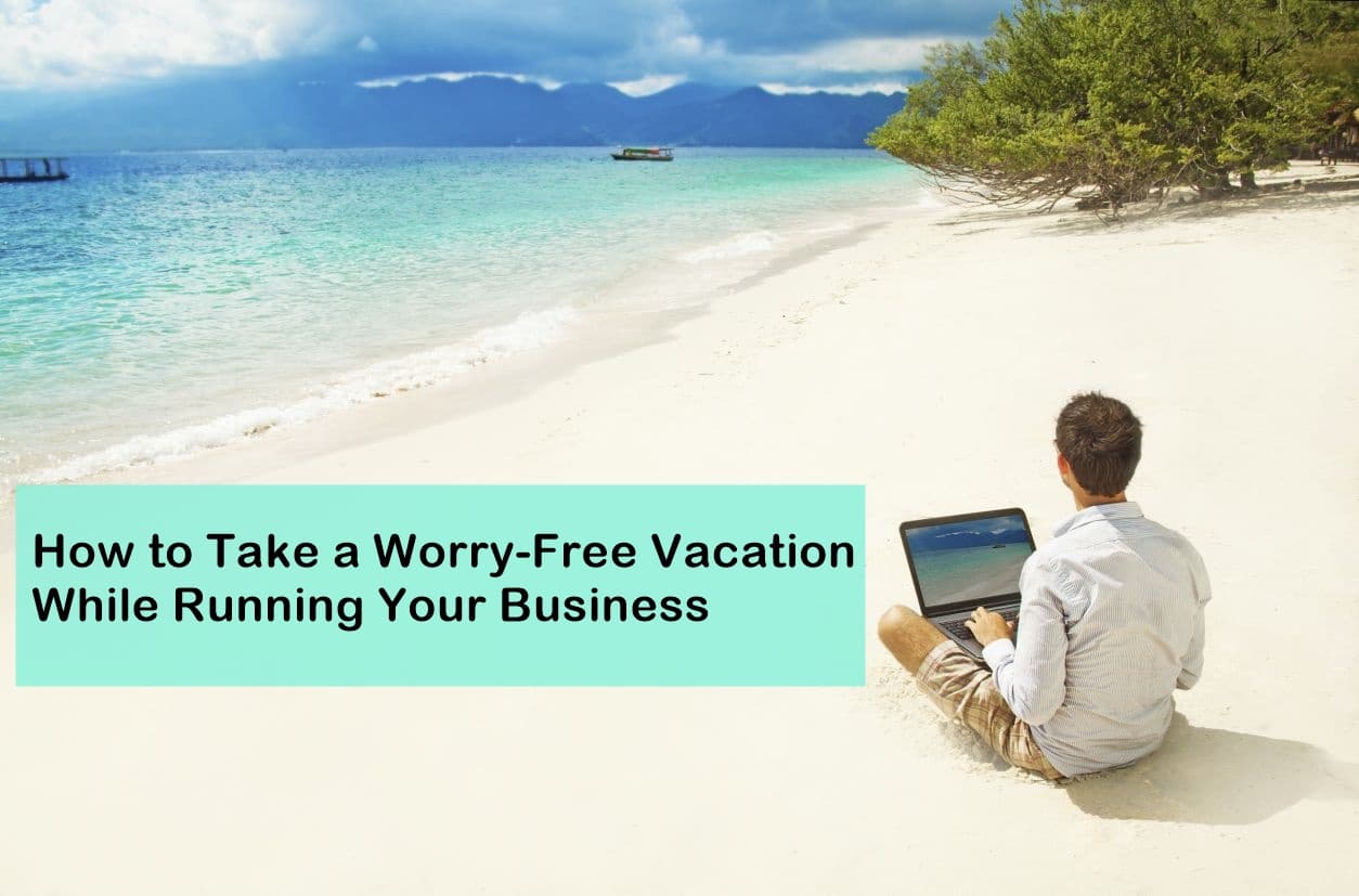 How to Take A Worry-Free Vacation While Running Your Business